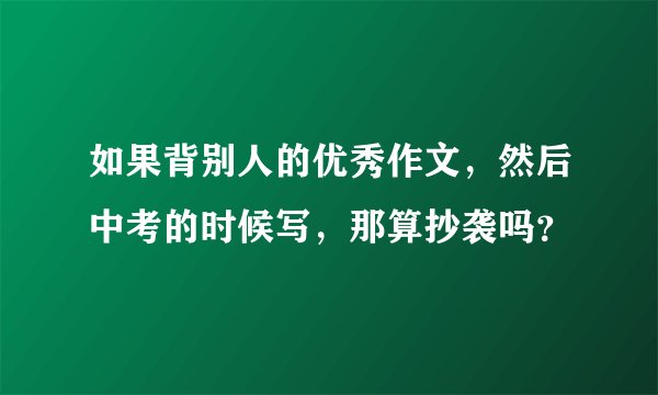如果背别人的优秀作文，然后中考的时候写，那算抄袭吗？