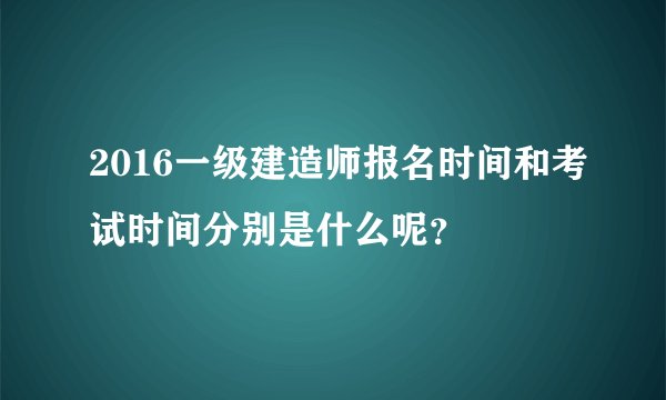2016一级建造师报名时间和考试时间分别是什么呢？
