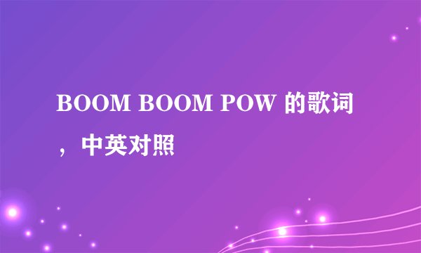 BOOM BOOM POW 的歌词，中英对照