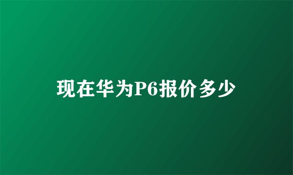 现在华为P6报价多少