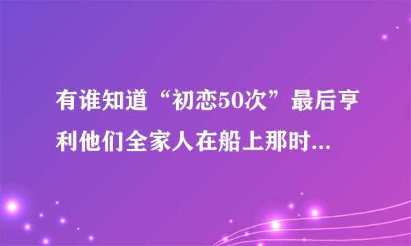 有谁知道“初恋50次”最后亨利他们全家人在船上那时的插曲是什么歌？