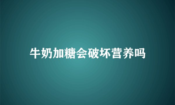 牛奶加糖会破坏营养吗