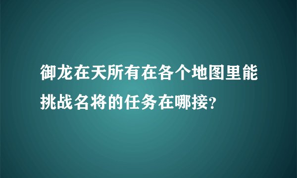 御龙在天所有在各个地图里能挑战名将的任务在哪接?