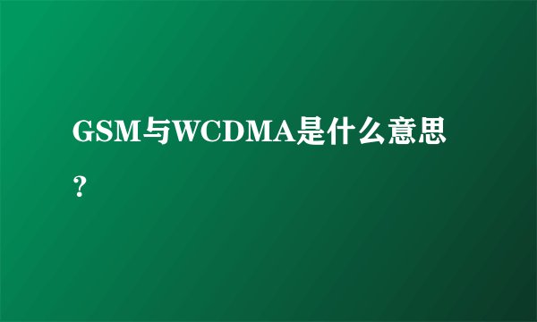 GSM与WCDMA是什么意思？