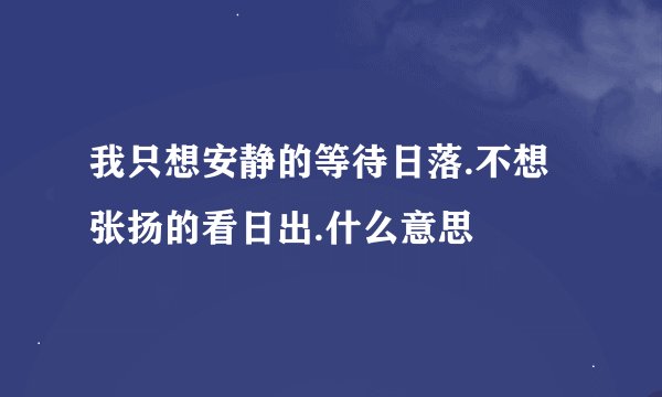 我只想安静的等待日落.不想张扬的看日出.什么意思