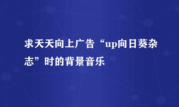 求天天向上广告“up向日葵杂志”时的背景音乐