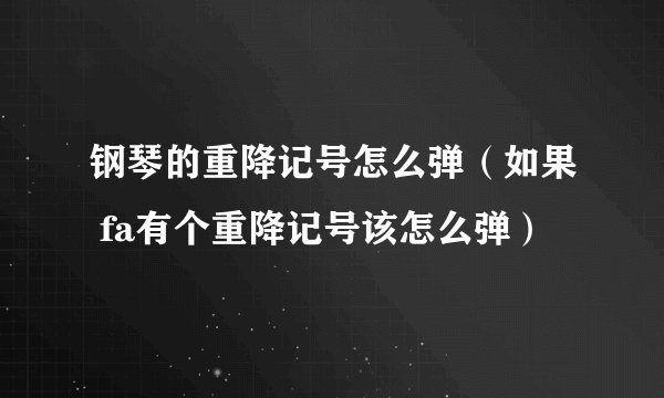 钢琴的重降记号怎么弹（如果 fa有个重降记号该怎么弹）