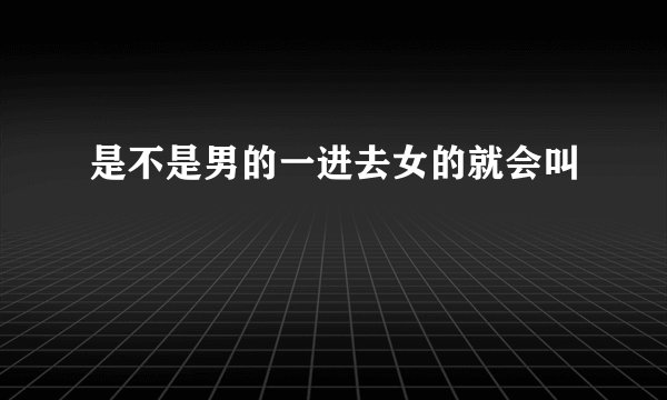 是不是男的一进去女的就会叫