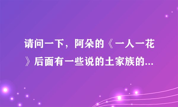 请问一下，阿朵的《一人一花》后面有一些说的土家族的语言是什么意思？谁给翻译一下！