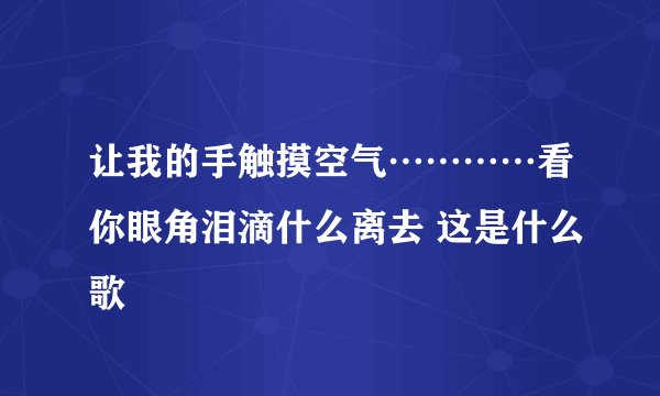 让我的手触摸空气…………看你眼角泪滴什么离去 这是什么歌