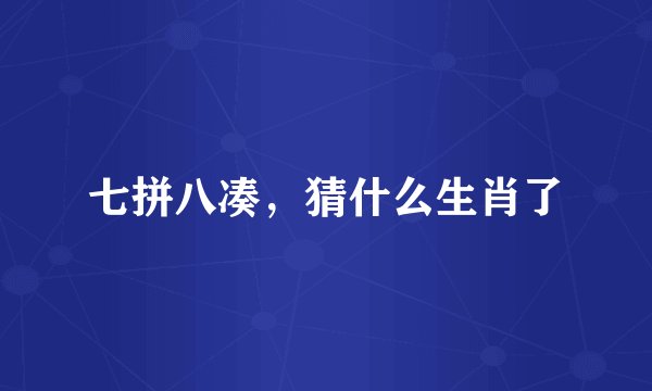 七拼八凑，猜什么生肖了