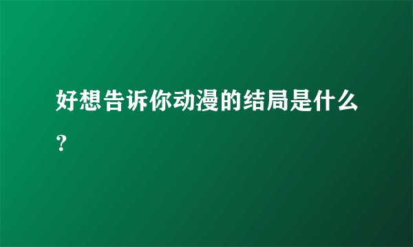 好想告诉你动漫的结局是什么？