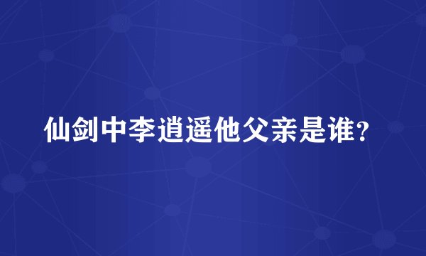 仙剑中李逍遥他父亲是谁？