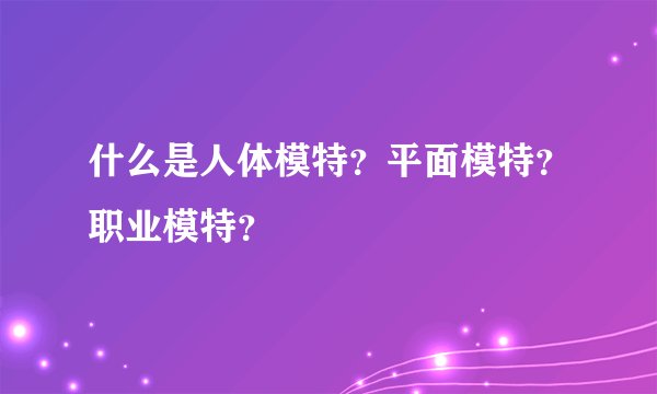 什么是人体模特?平面模特?职业模特?