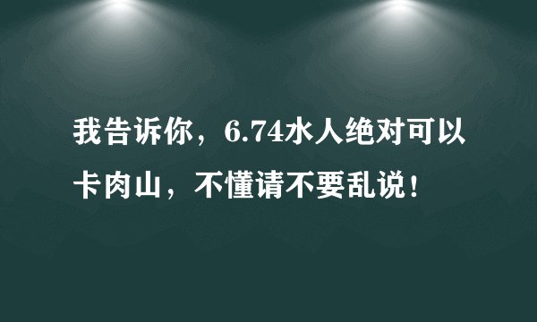 我告诉你，6.74水人绝对可以卡肉山，不懂请不要乱说！
