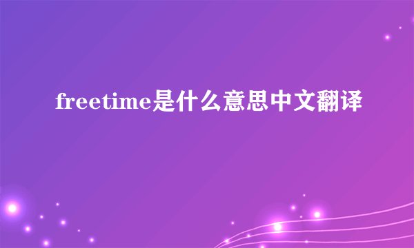 freetime是什么意思中文翻译