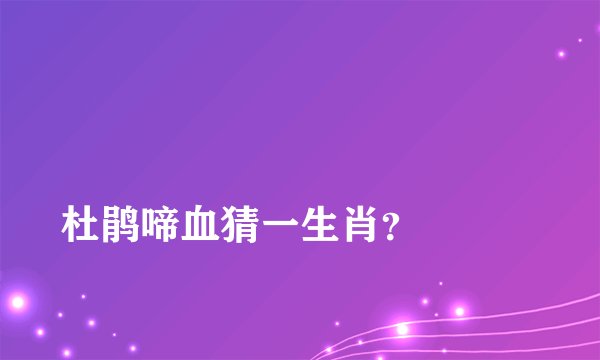 
杜鹃啼血猜一生肖？

