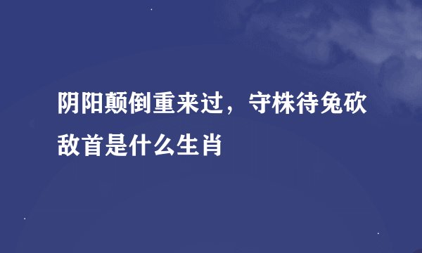 阴阳颠倒重来过，守株待兔砍敌首是什么生肖