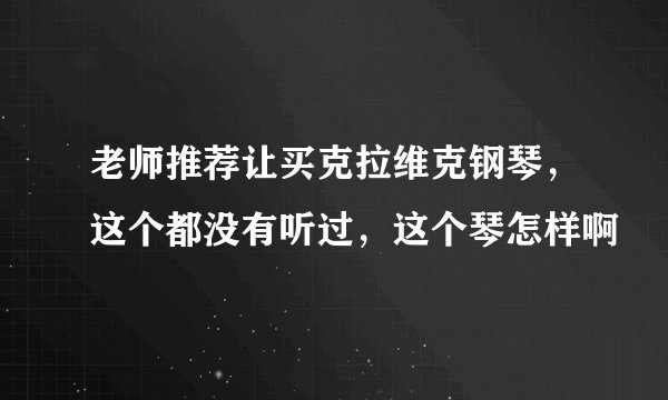 老师推荐让买克拉维克钢琴，这个都没有听过，这个琴怎样啊