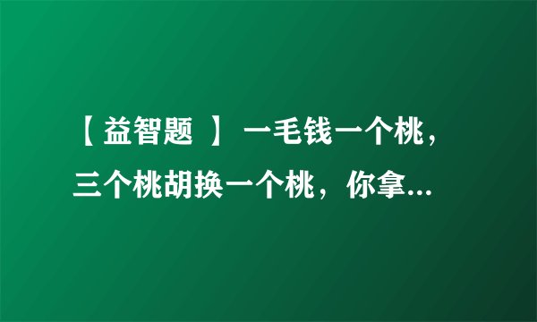 【益智题 】 一毛钱一个桃，三个桃胡换一个桃，你拿1块钱能吃几个桃？