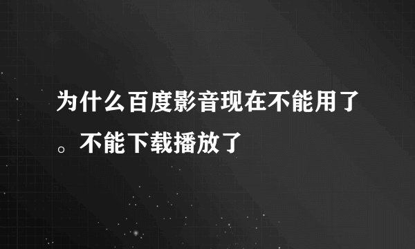为什么百度影音现在不能用了。不能下载播放了
