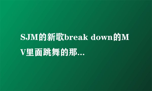 SJM的新歌break down的MV里面跳舞的那段崔始源是不是不在啊？