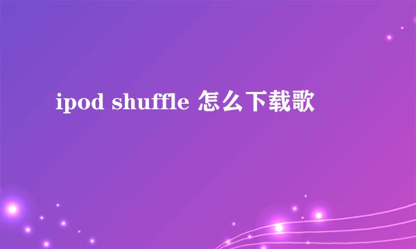 ipod shuffle 怎么下载歌