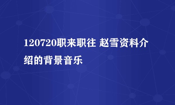120720职来职往 赵雪资料介绍的背景音乐