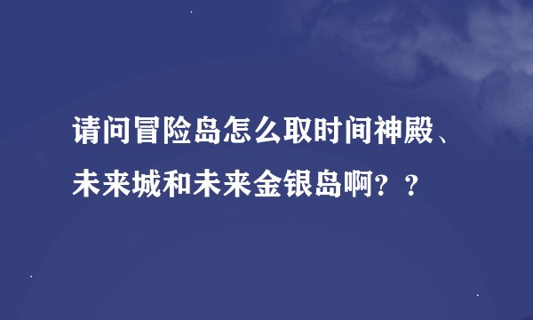 请问冒险岛怎么取时间神殿、未来城和未来金银岛啊？？