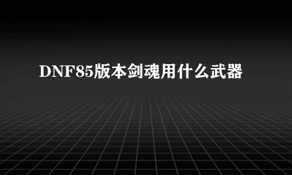 DNF85版本剑魂用什么武器