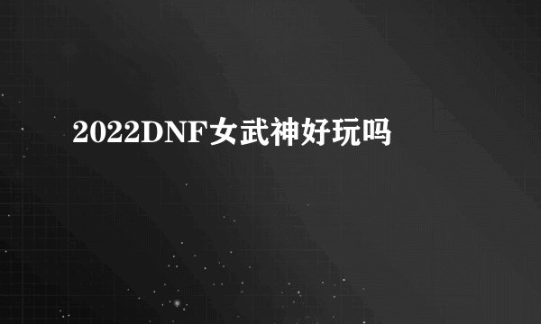 2022DNF女武神好玩吗