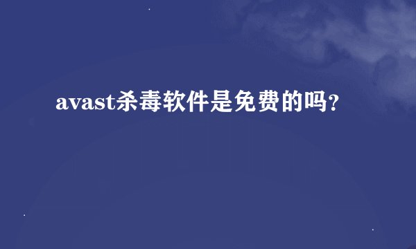 avast杀毒软件是免费的吗？