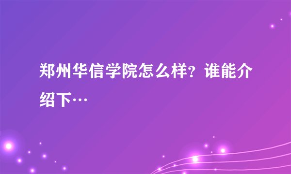 郑州华信学院怎么样？谁能介绍下…