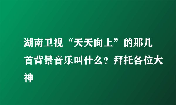 湖南卫视“天天向上”的那几首背景音乐叫什么？拜托各位大神