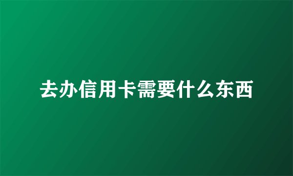 去办信用卡需要什么东西