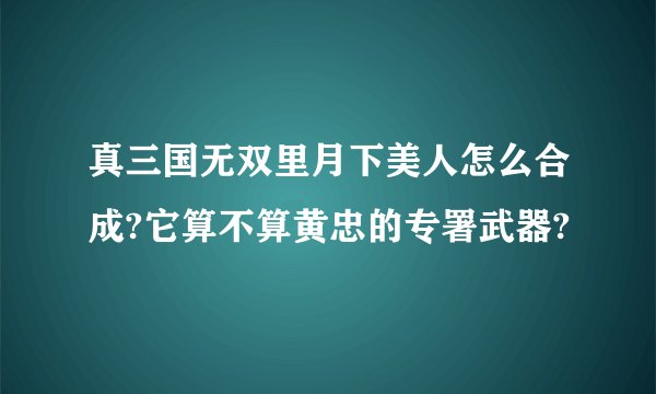 真三国无双里月下美人怎么合成?它算不算黄忠的专署武器?