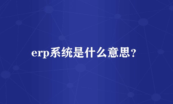 erp系统是什么意思？
