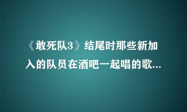 《敢死队3》结尾时那些新加入的队员在酒吧一起唱的歌叫什么？