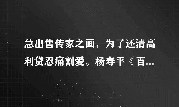 急出售传家之画，为了还清高利贷忍痛割爱。杨寿平《百美图》决对是他本人笔迹。这画是我祖爷清朝时期在...
