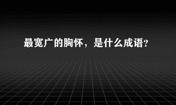 最宽广的胸怀，是什么成语？