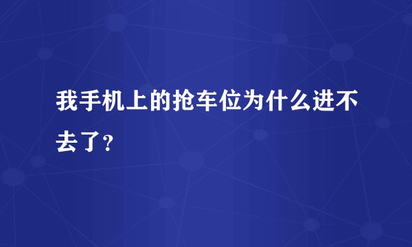 我手机上的抢车位为什么进不去了？