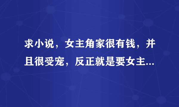 求小说，女主角家很有钱，并且很受宠，反正就是要女主角唯我独尊，蛮横无理，没人敢惹她的那种小公主，最