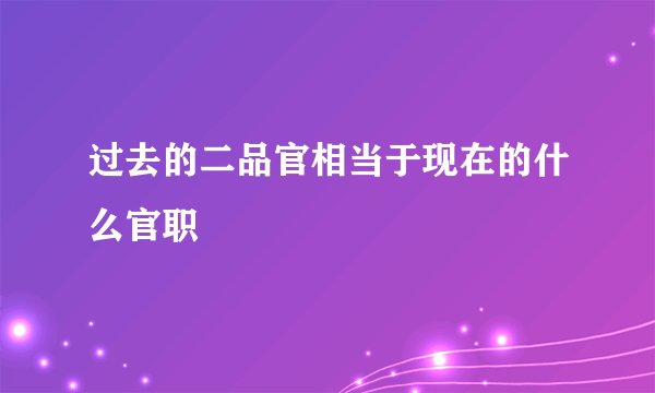过去的二品官相当于现在的什么官职