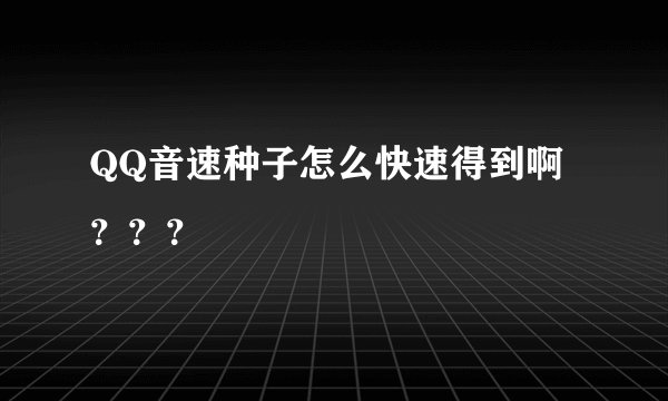 QQ音速种子怎么快速得到啊？？？