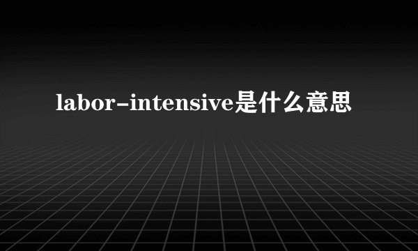 labor-intensive是什么意思