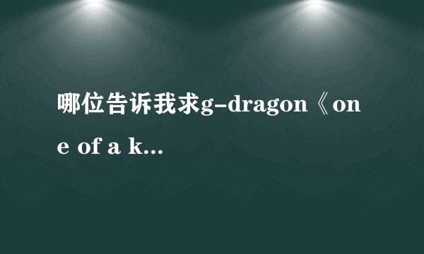 哪位告诉我求g-dragon《one of a kind》中文音译歌词