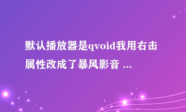默认播放器是qvoid我用右击属性改成了暴风影音 但每次双击打开都是qvoid