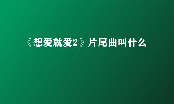 《想爱就爱2》片尾曲叫什么