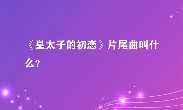 《皇太子的初恋》片尾曲叫什么？
