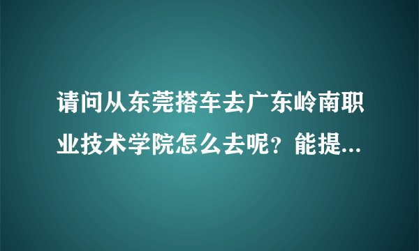 请问从东莞搭车去广东岭南职业技术学院怎么去呢？能提供坐几路车或者路线吗？